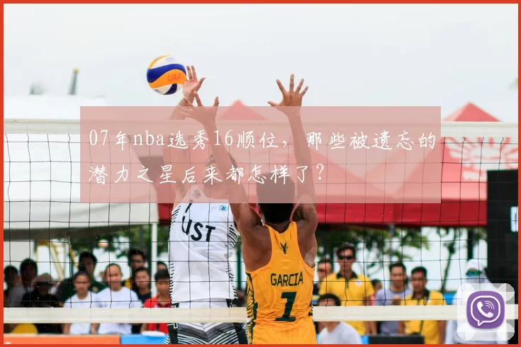 07年nba选秀16顺位,那些被遗忘的潜力之星后来都怎样了?