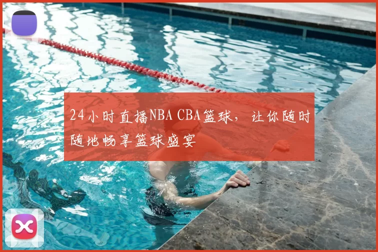 24小时直播NBA CBA篮球，让你随时随地畅享篮球盛宴