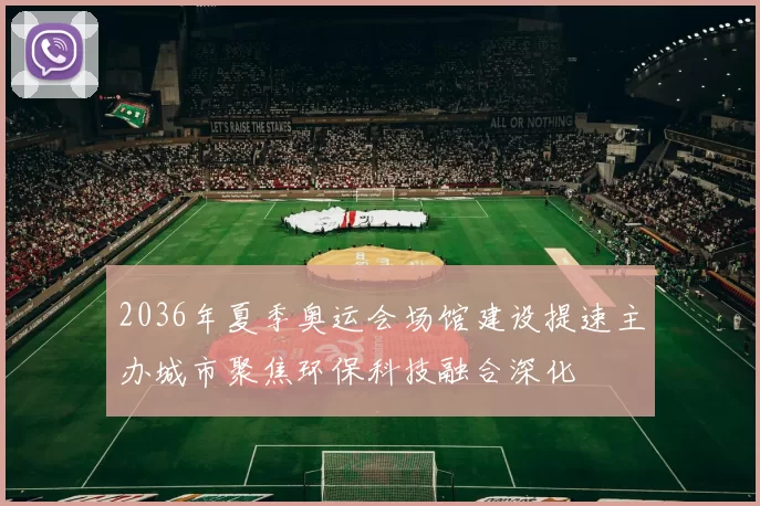 2036年夏季奥运会场馆建设提速主办城市聚焦环保科技融合深化