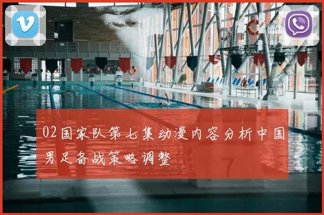 02国家队第七集动漫内容分析中国男足备战策略调整