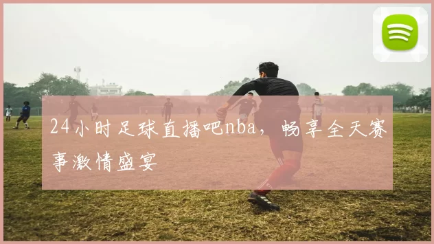24小时足球直播吧nba，畅享全天赛事激情盛宴