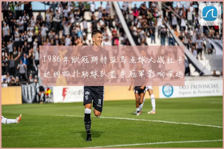 1986年欧冠斯特亚乌点球大战杜卡达姆四扑助球队首夺冠军影响深远