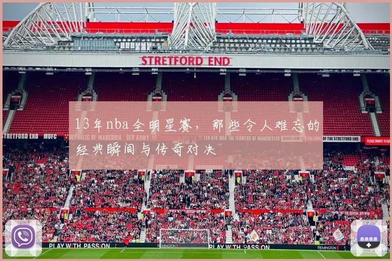13年nba全明星赛，那些令人难忘的经典瞬间与传奇对决