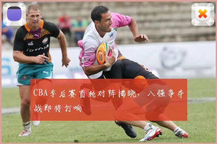 CBA季后赛首轮对阵揭晓,八强争夺战即将打响