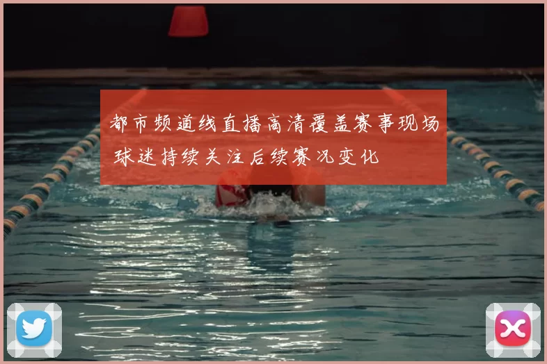 都市频道线直播高清覆盖赛事现场 球迷持续关注后续赛况变化