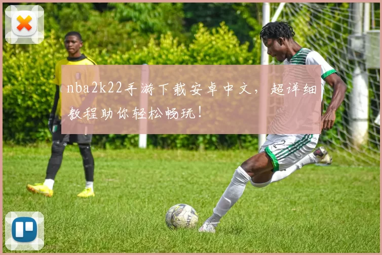 nba2k22手游下载安卓中文，超详细教程助你轻松畅玩！