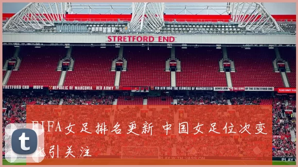 FIFA女足排名更新 中国女足位次变化引关注