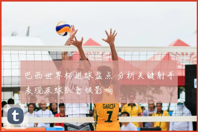 巴西世界杯进球盘点 分析关键射手表现及球队晋级影响