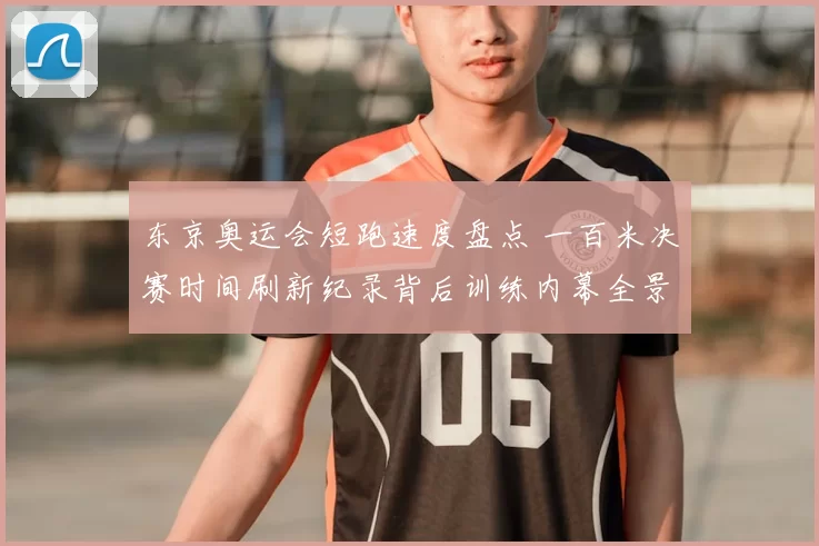 东京奥运会短跑速度盘点 一百米决赛时间刷新纪录背后训练内幕全景