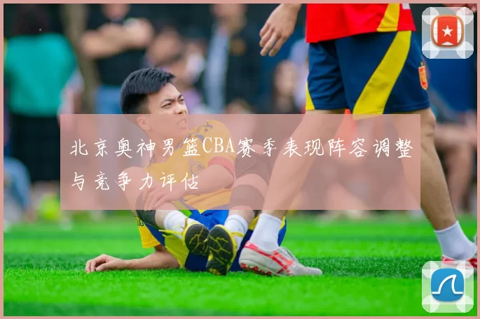 北京奥神男篮CBA赛季表现阵容调整与竞争力评估