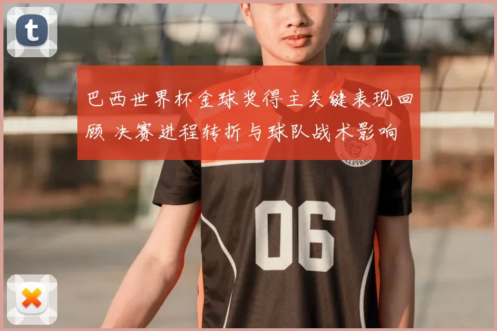 巴西世界杯金球奖得主关键表现回顾 决赛进程转折与球队战术影响