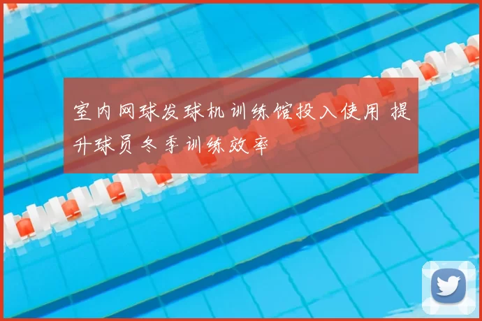 室内网球发球机训练馆投入使用 提升球员冬季训练效率