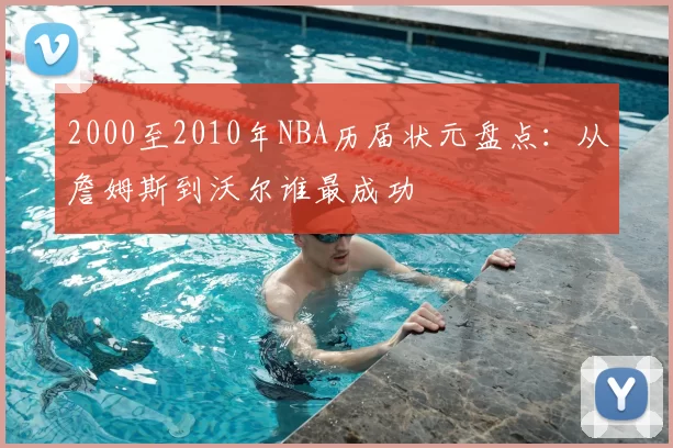 2000至2010年NBA历届状元盘点：从詹姆斯到沃尔谁最成功