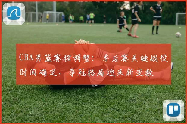 CBA男篮赛程调整:季后赛关键战役时间确定,争冠格局迎来新变数