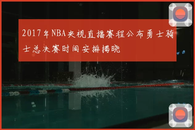 2017年NBA央视直播赛程公布勇士骑士总决赛时间安排揭晓