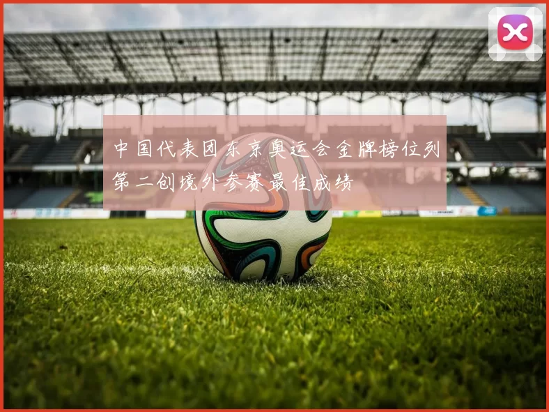中国代表团东京奥运会金牌榜位列第二创境外参赛最佳成绩
