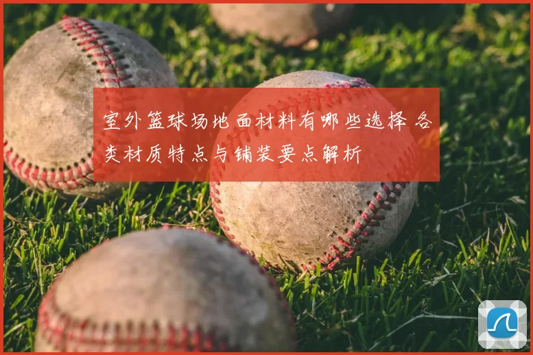 室外篮球场地面材料有哪些选择 各类材质特点与铺装要点解析