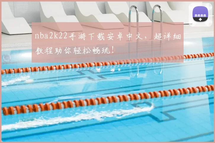 nba2k22手游下载安卓中文，超详细教程助你轻松畅玩！