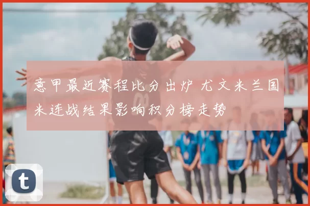 意甲最近赛程比分出炉 尤文米兰国米连战结果影响积分榜走势