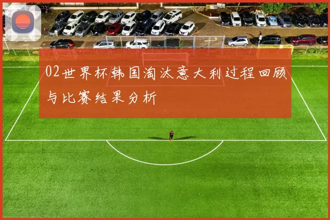 02世界杯韩国淘汰意大利过程回顾与比赛结果分析