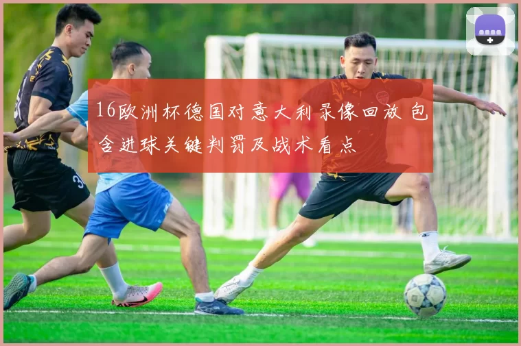 16欧洲杯德国对意大利录像回放 包含进球关键判罚及战术看点