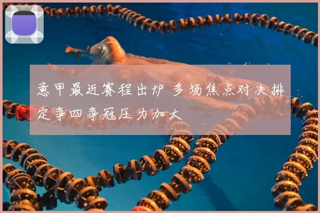 意甲最近赛程出炉 多场焦点对决排定争四争冠压力加大