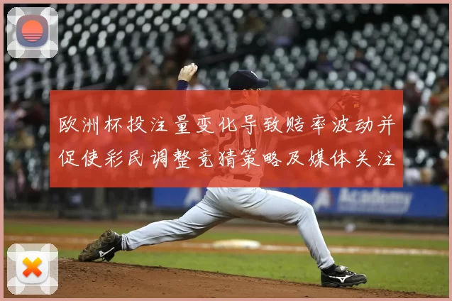 欧洲杯投注量变化导致赔率波动并促使彩民调整竞猜策略及媒体关注点