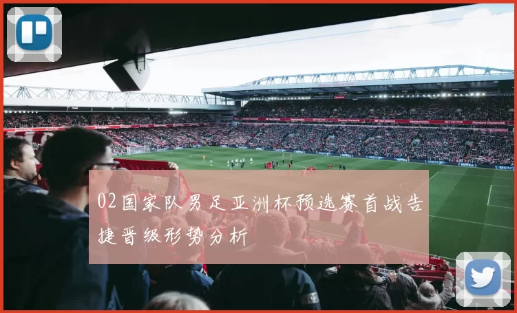 02国家队男足亚洲杯预选赛首战告捷晋级形势分析