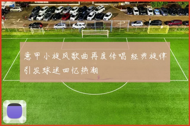 意甲小旋风歌曲再度传唱 经典旋律引发球迷回忆热潮