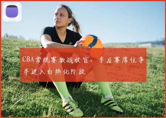 CBA常规赛激战收官，季后赛席位争夺进入白热化阶段