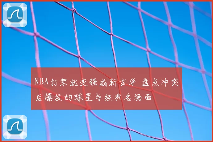 NBA打架就变强成新玄学 盘点冲突后爆发的球星与经典名场面