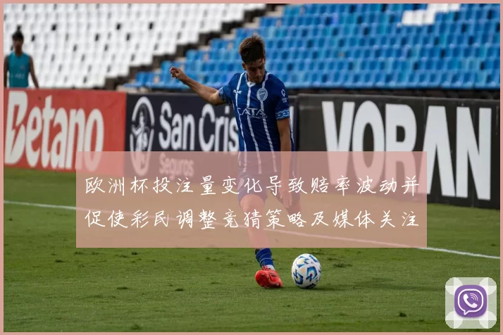 欧洲杯投注量变化导致赔率波动并促使彩民调整竞猜策略及媒体关注点