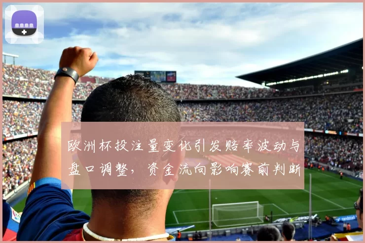欧洲杯投注量变化引发赔率波动与盘口调整，资金流向影响赛前判断