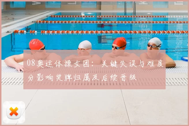 08奥运体操女团：关键失误与难度分影响奖牌归属及后续晋级