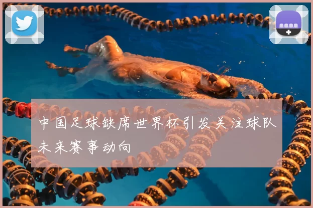 中国足球缺席世界杯引发关注球队未来赛事动向