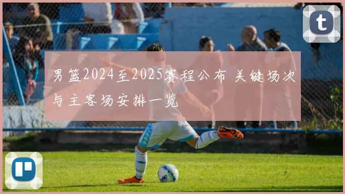 男篮2024至2025赛程公布 关键场次与主客场安排一览