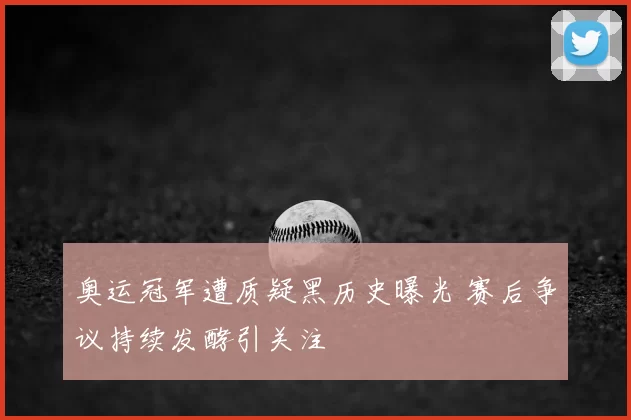 奥运冠军遭质疑黑历史曝光 赛后争议持续发酵引关注