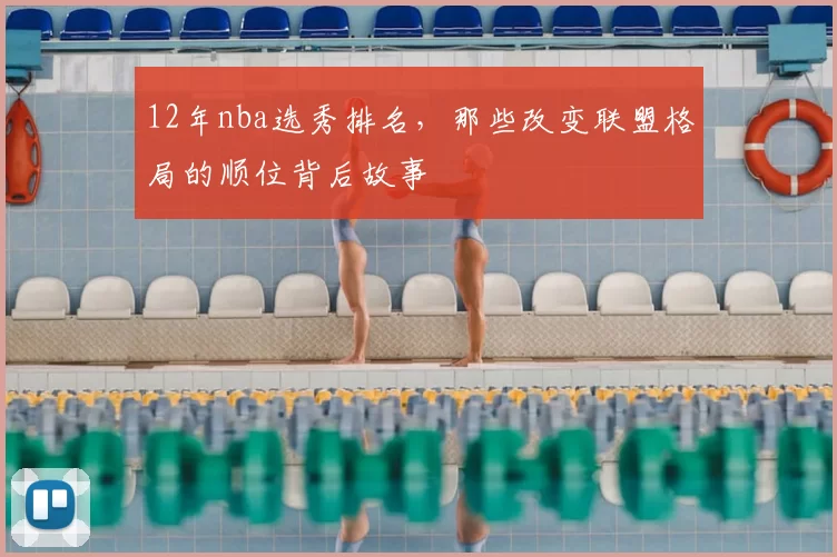 12年nba选秀排名，那些改变联盟格局的顺位背后故事