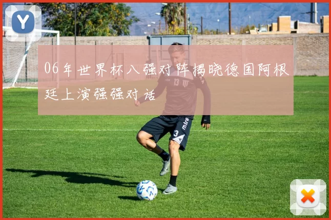 06年世界杯八强对阵揭晓德国阿根廷上演强强对话