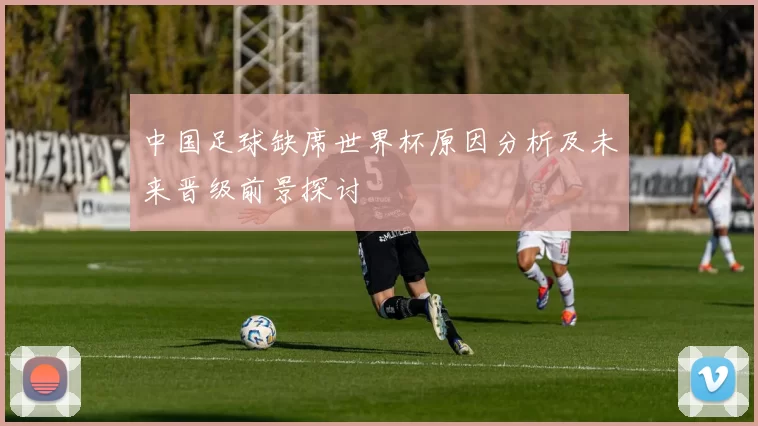 中国足球缺席世界杯原因分析及未来晋级前景探讨