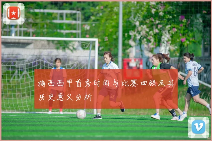 梅西西甲首秀时间与比赛回顾及其历史意义分析