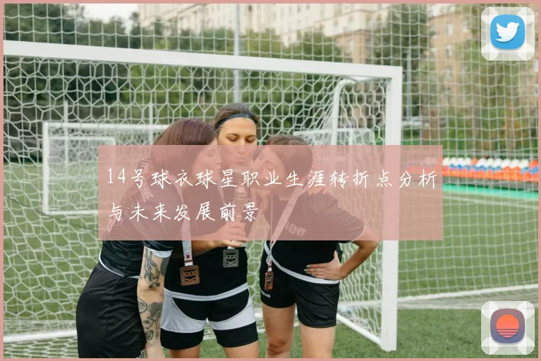 14号球衣球星职业生涯转折点分析与未来发展前景