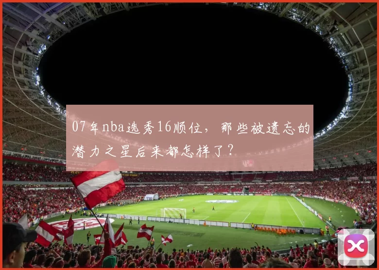 07年nba选秀16顺位,那些被遗忘的潜力之星后来都怎样了?