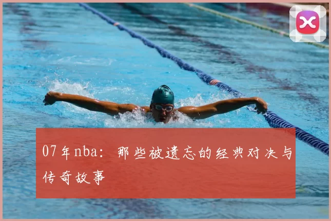 07年nba:那些被遗忘的经典对决与传奇故事