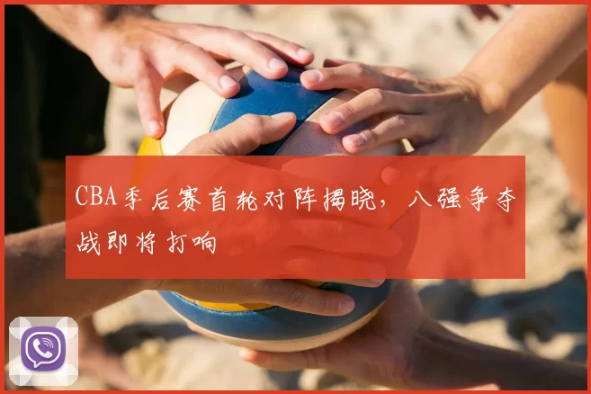 CBA季后赛首轮对阵揭晓,八强争夺战即将打响