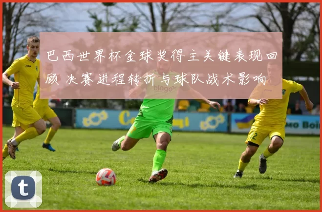 巴西世界杯金球奖得主关键表现回顾 决赛进程转折与球队战术影响