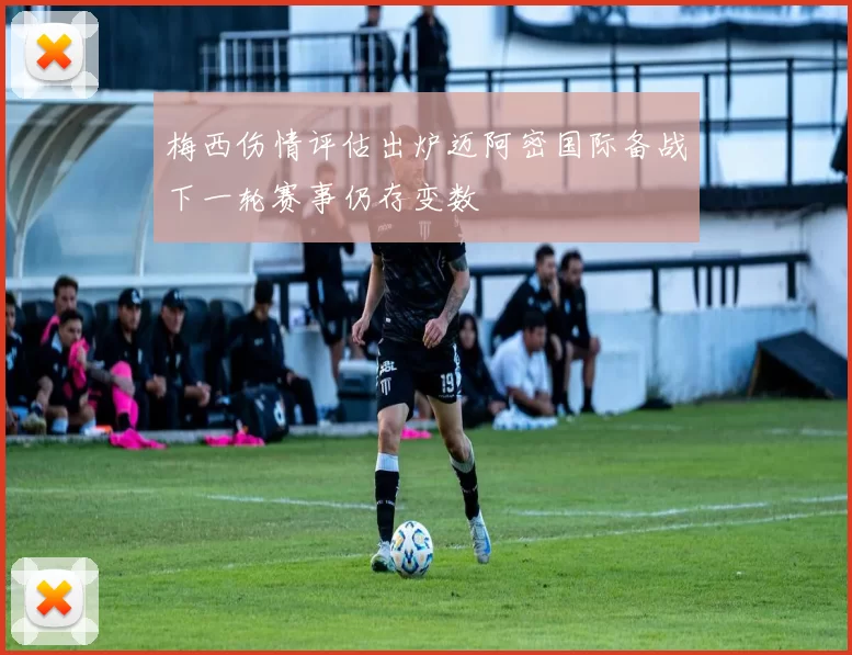 梅西伤情评估出炉迈阿密国际备战下一轮赛事仍存变数