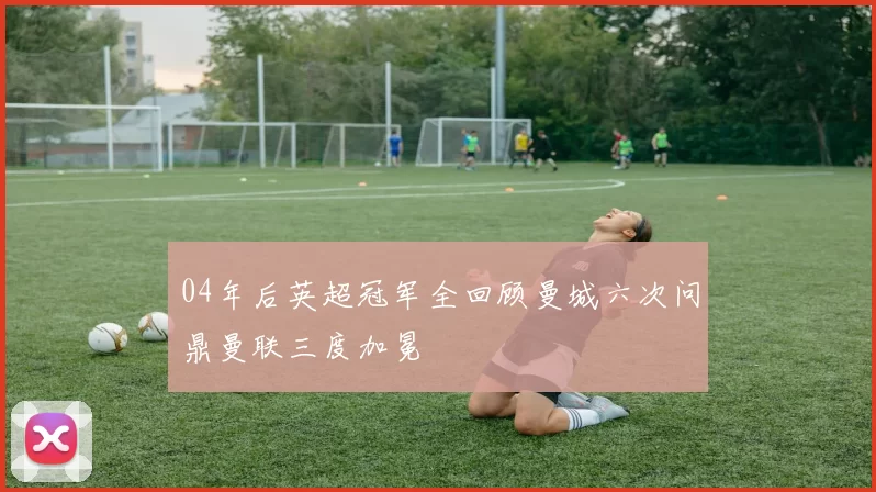 04年后英超冠军全回顾曼城六次问鼎曼联三度加冕