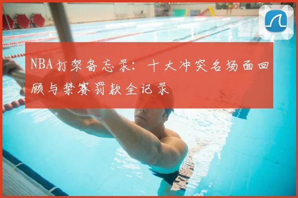 NBA打架备忘录：十大冲突名场面回顾与禁赛罚款全记录