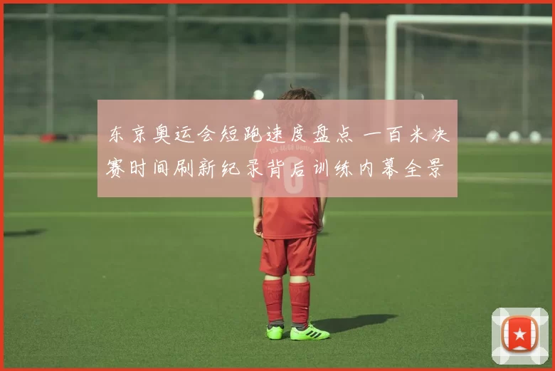 东京奥运会短跑速度盘点 一百米决赛时间刷新纪录背后训练内幕全景